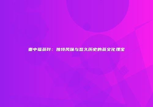壶中福茶叶：独特风味与悠久历史的茶文化瑰宝