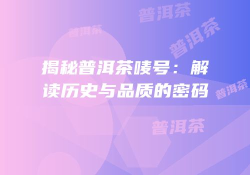揭秘普洱茶唛号：解读历史与品质的密码