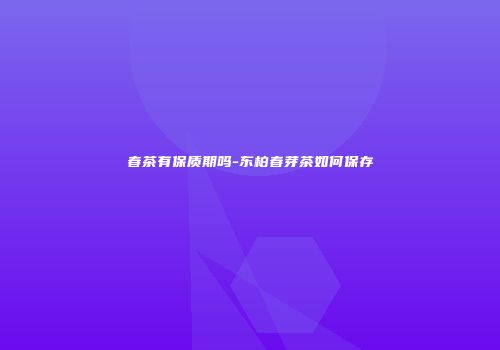 春茶有保质期吗-东柏春芽茶如何保存