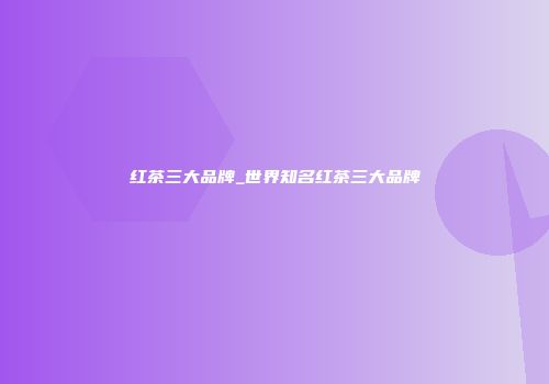 红茶三大品牌_世界知名红茶三大品牌