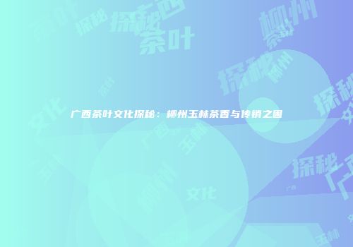 广西茶叶文化探秘：柳州玉林茶香与传销之困