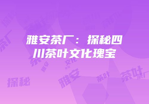 雅安茶厂：探秘四川茶叶文化瑰宝