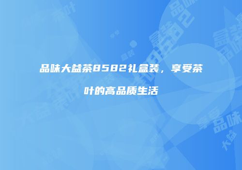 品味大益茶8582礼盒装，享受茶叶的高品质生活