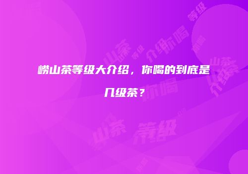 崂山茶等级大介绍，你喝的到底是几级茶？