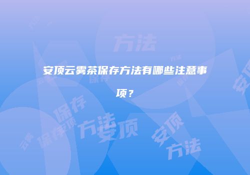 安顶云雾茶保存方法有哪些注意事项？