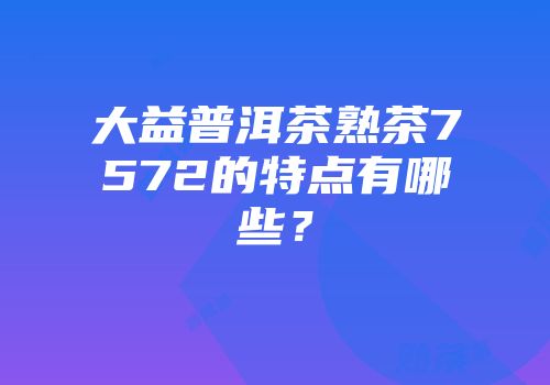 大益普洱茶熟茶7572的特点有哪些？