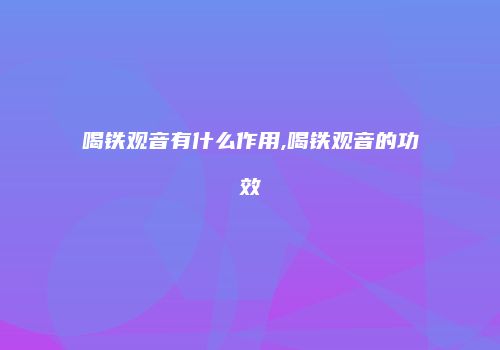 喝铁观音有什么作用,喝铁观音的功效