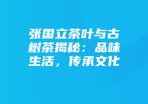 张国立茶叶与古树茶揭秘：品味生活，传承文化