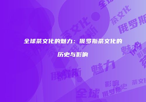 全球茶文化的魅力：俄罗斯茶文化的历史与影响