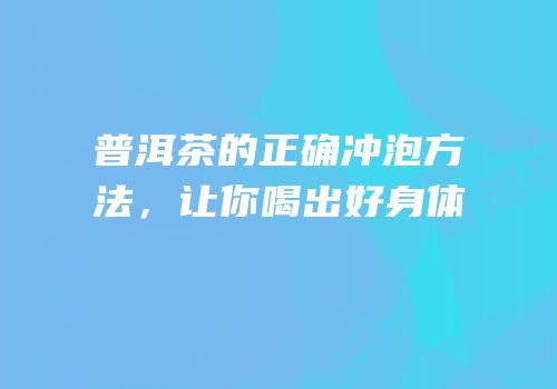 普洱茶的正确冲泡方法，让你喝出好身体