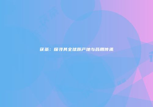茯茶：探寻其全球原产地与药用传承
