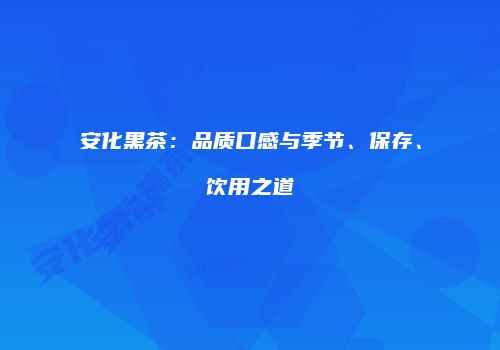 安化黑茶：品质口感与季节、保存、饮用之道