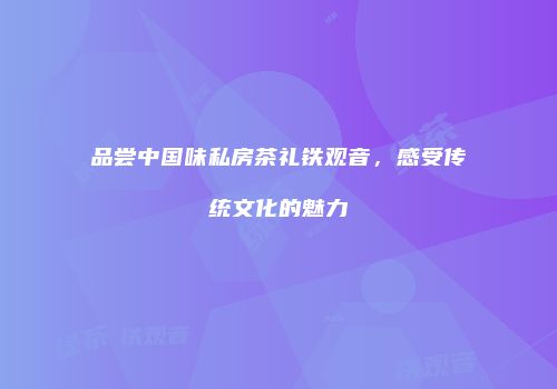 品尝中国味私房茶礼铁观音，感受传统文化的魅力