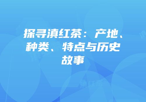 探寻滇红茶：产地、种类、特点与历史故事