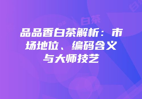 品品香白茶解析：市场地位、编码含义与大师技艺