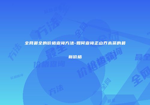 全网最全的价格查询方法-如何查询正山乔木茶的最新价格