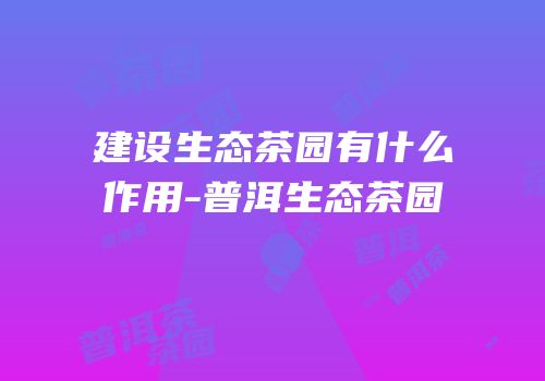 建设生态茶园有什么作用-普洱生态茶园