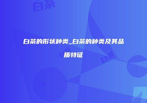 白茶的形状种类_白茶的种类及其品质特征