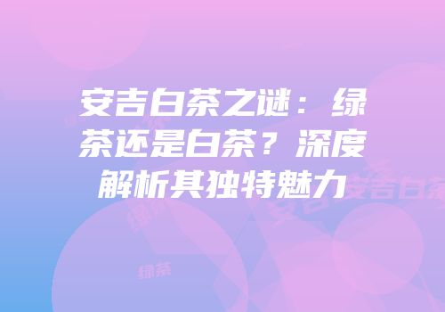 安吉白茶之谜：绿茶还是白茶？深度解析其独特魅力