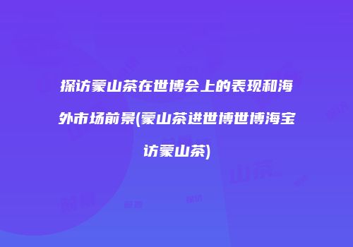 探访蒙山茶在世博会上的表现和海外市场前景(蒙山茶进世博世博海宝访蒙山茶)