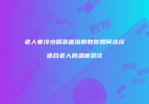 老人寒冷少喝茶谁说的教你如何选择适合老人的温暖茶饮