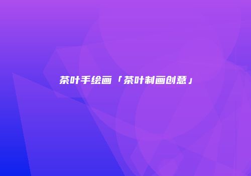 茶叶手绘画「茶叶制画创意」