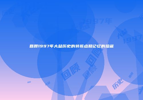 回顾1997年大益历史的转折点和记忆的珍藏