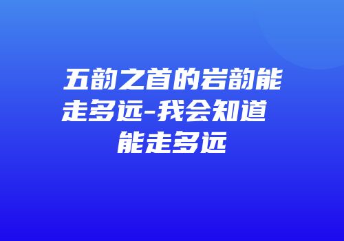 五韵之首的岩韵能走多远-我会知道 能走多远