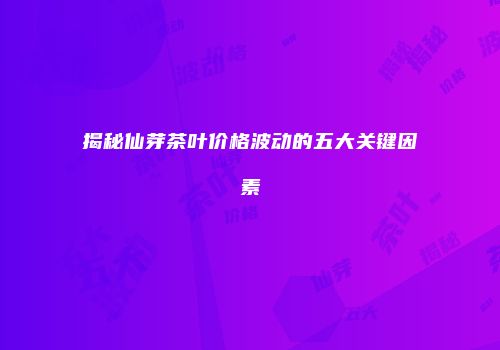 揭秘仙芽茶叶价格波动的五大关键因素