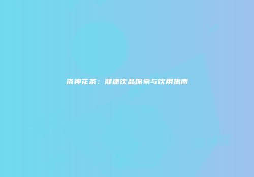 洛神花茶：健康饮品探索与饮用指南