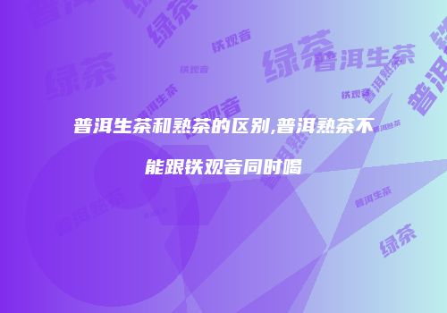 普洱生茶和熟茶的区别,普洱熟茶不能跟铁观音同时喝