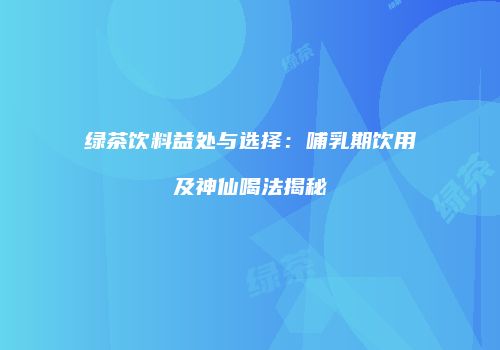 绿茶饮料益处与选择：哺乳期饮用及神仙喝法揭秘
