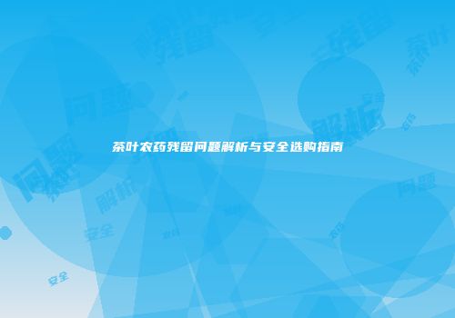 茶叶农药残留问题解析与安全选购指南