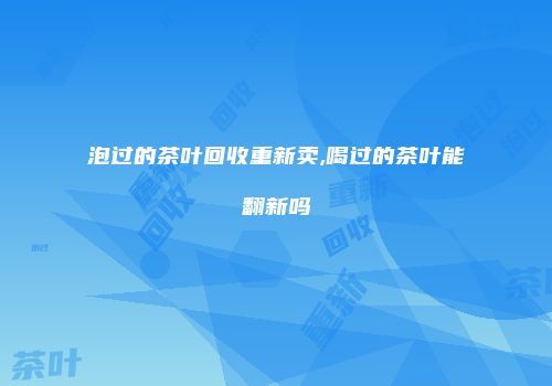 泡过的茶叶回收重新卖,喝过的茶叶能翻新吗