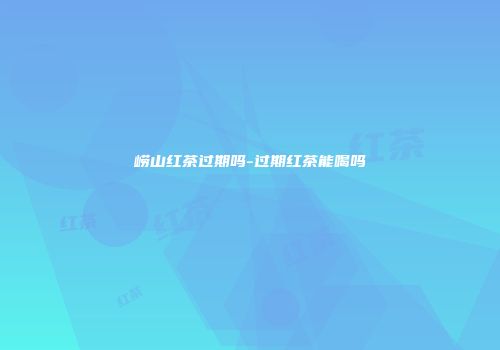 崂山红茶过期吗-过期红茶能喝吗