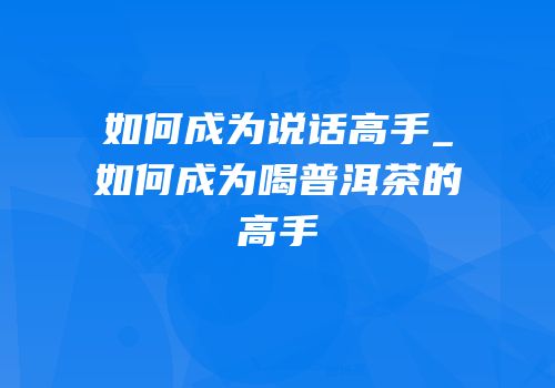 如何成为说话高手_如何成为喝普洱茶的高手