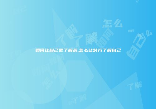 如何让自己更了解茶,怎么让对方了解自己