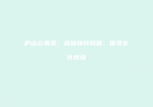 庐山云雾茶：品味独特风味，探寻文化底蕴