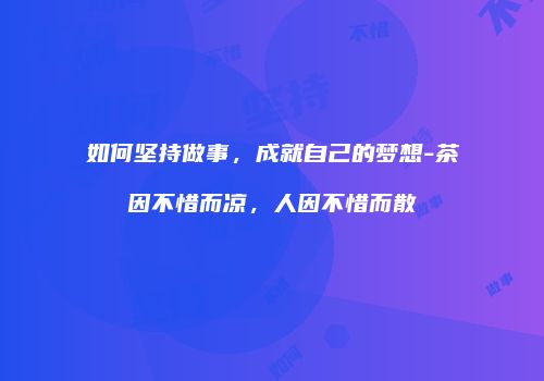 如何坚持做事，成就自己的梦想-茶因不惜而凉，人因不惜而散