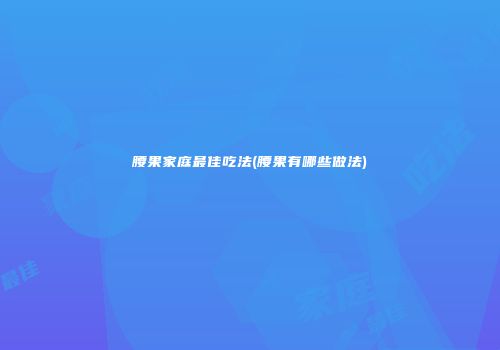 腰果家庭最佳吃法(腰果有哪些做法)