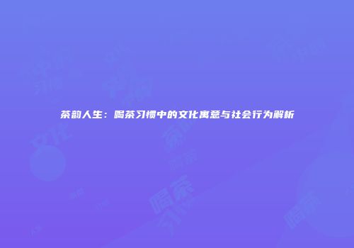 茶韵人生：喝茶习惯中的文化寓意与社会行为解析
