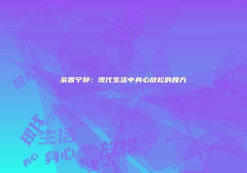 茶香宁静：现代生活中身心放松的良方