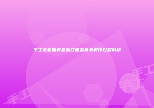 手工与机器制品的口感差异与制作过程解析