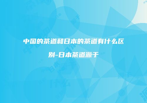 中国的茶道和日本的茶道有什么区别-日本茶道源于