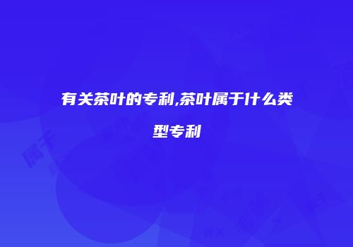 有关茶叶的专利,茶叶属于什么类型专利