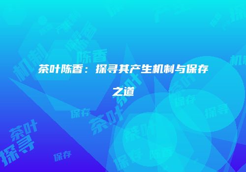 茶叶陈香：探寻其产生机制与保存之道
