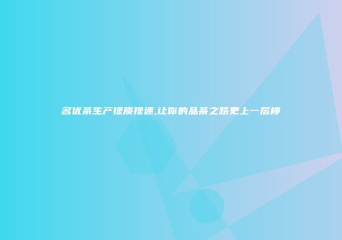 名优茶生产提质提速,让你的品茶之路更上一层楼