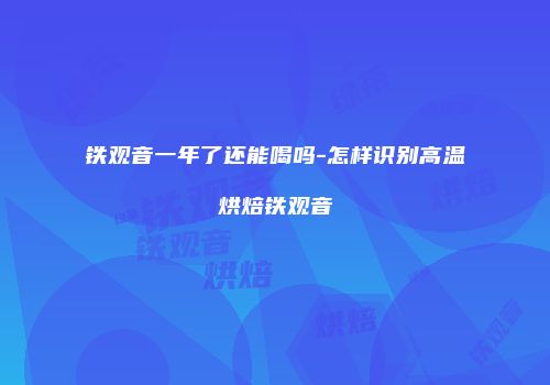 铁观音一年了还能喝吗-怎样识别高温烘焙铁观音