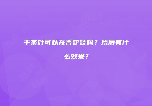 干茶叶可以在香炉烧吗？烧后有什么效果？