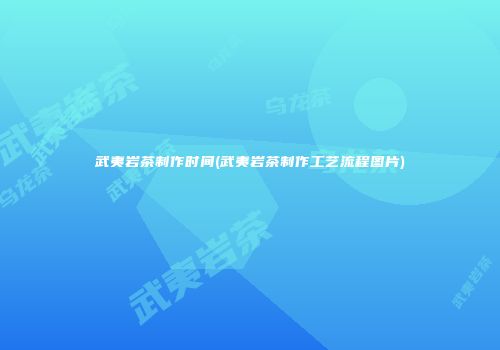 武夷岩茶制作时间(武夷岩茶制作工艺流程图片)